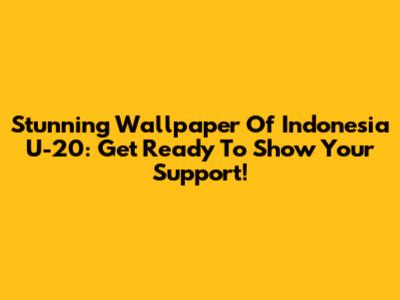 Stunning Wallpaper Of Indonesia U-20: Get Ready To Show Your Support!