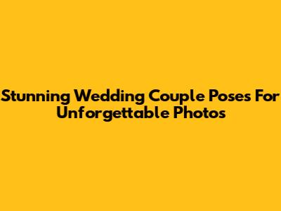 Stunning Wedding Couple Poses For Unforgettable Photos