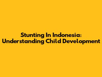 Stunting In Indonesia: Understanding Child Development