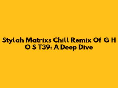 Stylah Matrix's Chill Remix Of G H O S T39: A Deep Dive