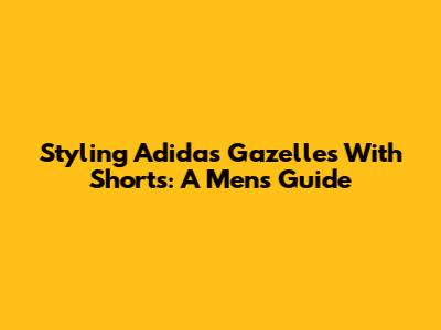 Styling Adidas Gazelles With Shorts: A Men's Guide