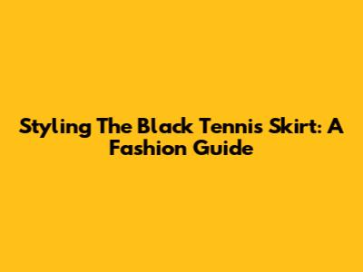 Styling The Black Tennis Skirt: A Fashion Guide