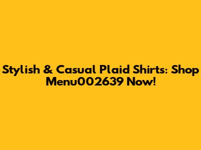 Stylish & Casual Plaid Shirts: Shop Menu002639 Now!