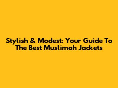 Stylish & Modest: Your Guide To The Best Muslimah Jackets