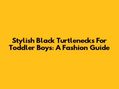 Stylish Black Turtlenecks For Toddler Boys: A Fashion Guide