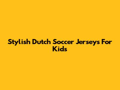 Stylish Dutch Soccer Jerseys For Kids
