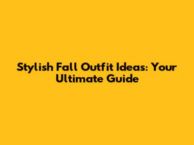 Stylish Fall Outfit Ideas: Your Ultimate Guide