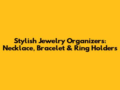 Stylish Jewelry Organizers: Necklace, Bracelet & Ring Holders