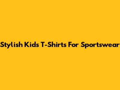 Stylish Kids' T-Shirts For Sportswear