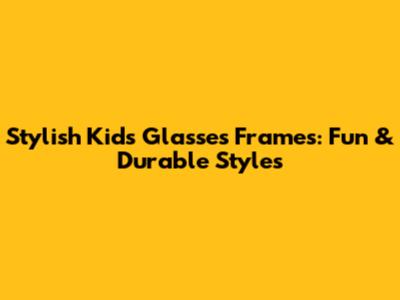 Stylish Kids Glasses Frames: Fun & Durable Styles