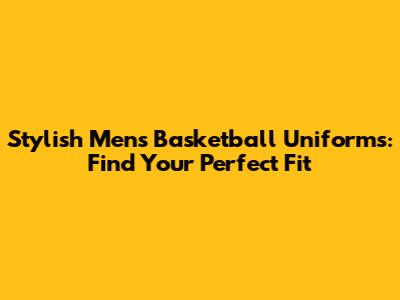 Stylish Men's Basketball Uniforms: Find Your Perfect Fit
