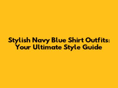 Stylish Navy Blue Shirt Outfits: Your Ultimate Style Guide