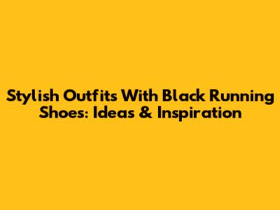 Stylish Outfits With Black Running Shoes: Ideas & Inspiration