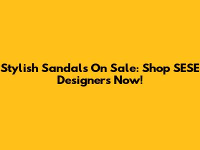 Stylish Sandals On Sale: Shop SESE Designers Now!