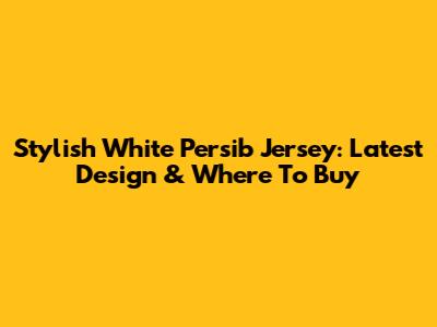 Stylish White Persib Jersey: Latest Design & Where To Buy