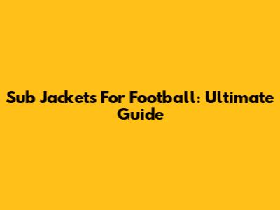 Sub Jackets For Football: Ultimate Guide