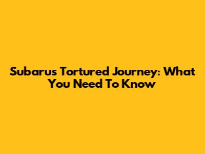 Subaru's Tortured Journey: What You Need To Know