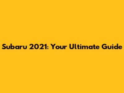 Subaru 2021: Your Ultimate Guide