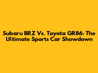 Subaru BRZ Vs. Toyota GR86: The Ultimate Sports Car Showdown