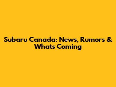 Subaru Canada: News, Rumors & What's Coming