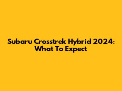 Subaru Crosstrek Hybrid 2024: What To Expect