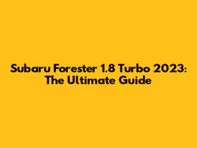 Subaru Forester 1.8 Turbo 2023: The Ultimate Guide