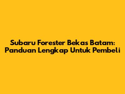 Subaru Forester Bekas Batam: Panduan Lengkap Untuk Pembeli