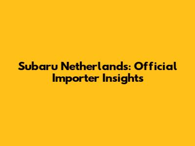 Subaru Netherlands: Official Importer Insights