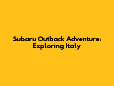 Subaru Outback Adventure: Exploring Italy