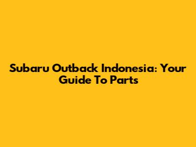 Subaru Outback Indonesia: Your Guide To Parts