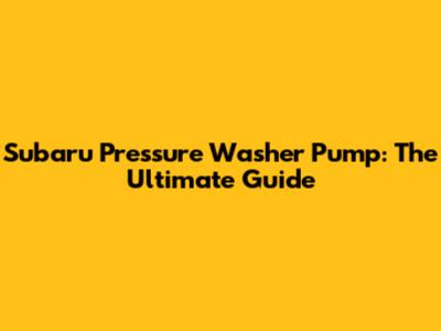 Subaru Pressure Washer Pump: The Ultimate Guide