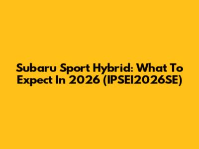 Subaru Sport Hybrid: What To Expect In 2026 (IPSEI2026SE)