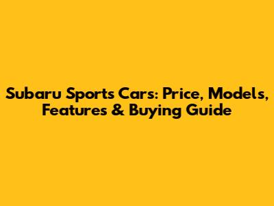 Subaru Sports Cars: Price, Models, Features & Buying Guide