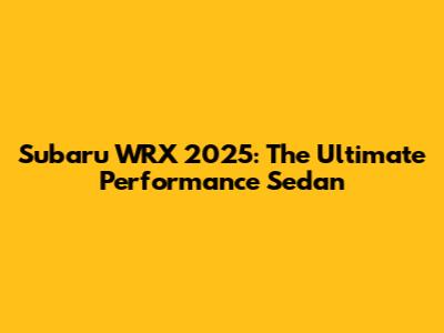 Subaru WRX 2025: The Ultimate Performance Sedan