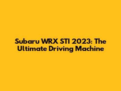 Subaru WRX STI 2023: The Ultimate Driving Machine