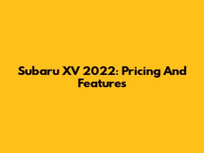 Subaru XV 2022: Pricing And Features