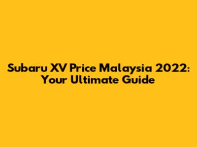 Subaru XV Price Malaysia 2022: Your Ultimate Guide