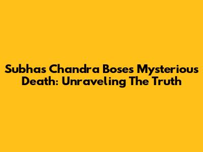 Subhas Chandra Bose's Mysterious Death: Unraveling The Truth