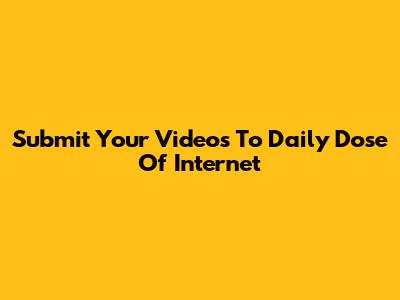 Submit Your Videos To Daily Dose Of Internet