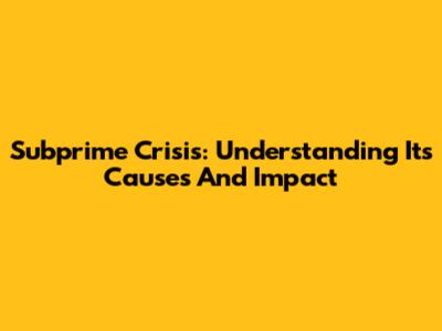 Subprime Crisis: Understanding Its Causes And Impact
