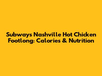 Subway's Nashville Hot Chicken Footlong: Calories & Nutrition