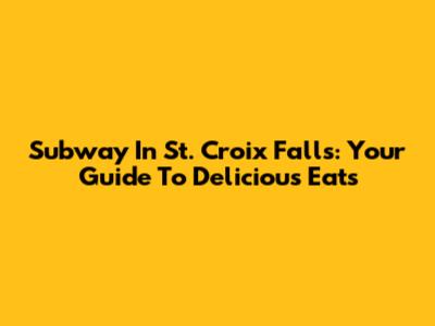Subway In St. Croix Falls: Your Guide To Delicious Eats