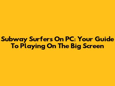 Subway Surfers On PC: Your Guide To Playing On The Big Screen