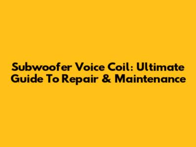 Subwoofer Voice Coil: Ultimate Guide To Repair & Maintenance