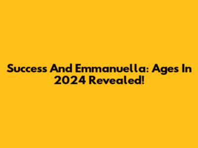 Success And Emmanuella: Ages In 2024 Revealed!