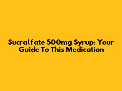 Sucralfate 500mg Syrup: Your Guide To This Medication