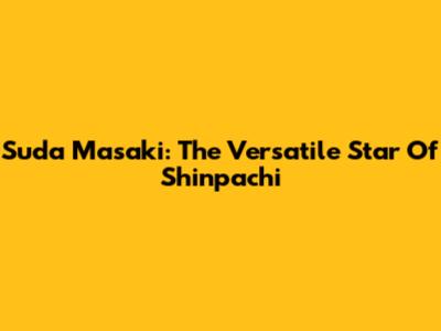 Suda Masaki: The Versatile Star Of Shinpachi