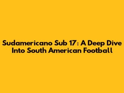 Sudamericano Sub 17: A Deep Dive Into South American Football