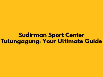 Sudirman Sport Center Tulungagung: Your Ultimate Guide