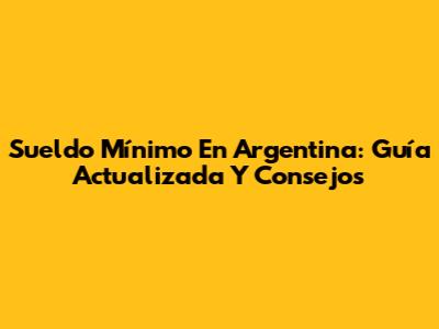 Sueldo Mínimo En Argentina: Guía Actualizada Y Consejos